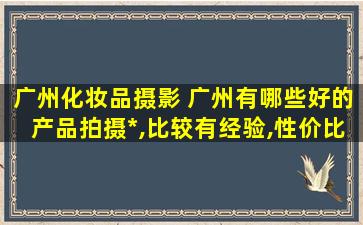 广州化妆品摄影 广州有哪些好的产品拍摄*,比较有经验,性价比毕较高的!